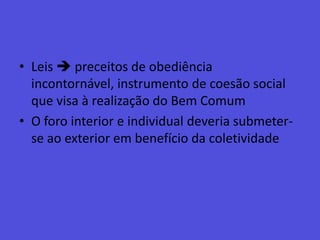 Leis  preceitos de obediência incontornável, instrumento de coesão social que visa à realização do Bem ComumO foro interior e individual deveria submeter-se ao exterior em benefício da coletividade