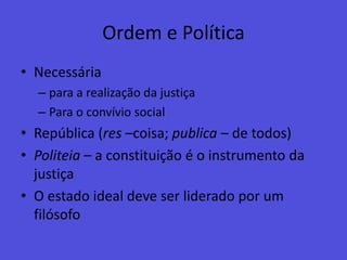 Ordem e PolíticaNecessária para a realização da justiçaPara o convívio socialRepública (res –coisa; publica – de todos)Politeia– a constituição é o instrumento da justiçaO estado ideal deve ser liderado por um filósofo