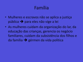FamíliaMulheres e escravos não se aplica a justiça pública  para eles não vige a leiAs mulheres cuidam da organização do lar, da educação das crianças, gerencia os negócio familiares, cuidam da subsistência dos filhos e da família  gérmen da vida política
