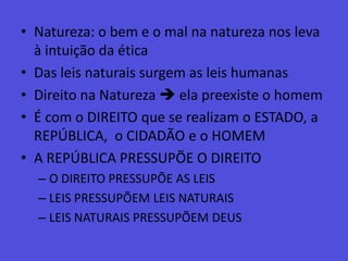 Natureza: o bem e o mal na natureza nos leva à intuição da éticaDas leis naturais surgem as leis humanasDireito na Natureza  ela preexiste o homemÉ com o DIREITO que se realizam o ESTADO, a REPÚBLICA,  o CIDADÃO e o HOMEMA REPÚBLICA PRESSUPÕE O DIREITOO DIREITO PRESSUPÕE AS LEISLEIS PRESSUPÕEM LEIS NATURAISLEIS NATURAIS PRESSUPÕEM DEUS