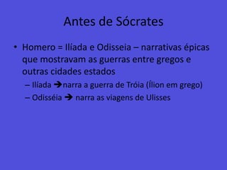 Antes de SócratesHomero = Ilíada e Odisseia – narrativas épicas que mostravam as guerras entre gregos e outras cidades estadosIlíada narra a guerra de Tróia (Ílion em grego)Odisséia  narra as viagens de Ulisses