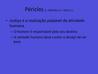 Péricles (c. 495/492 a.C.–429 a.C.)Justiça é a realização palpável da atividade humanaO homem é responsável pelo seu destinoA vontade humana deve conter o desejo de ser bom