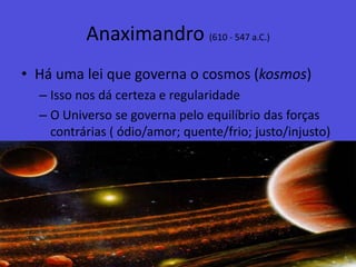 Anaximandro (610 - 547 a.C.)Há uma lei que governa o cosmos (kosmos)Isso nos dá certeza e regularidadeO Universo se governa pelo equilíbrio das forças contrárias ( ódio/amor; quente/frio; justo/injusto)