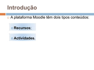 Introdução
   A plataforma Moodle têm dois tipos conteúdos:

     Recursos;



     Actividades.
 