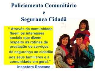 “ Através da comunidade
fluem os interesses
sociais que dizem
respeito às rotinas de
prestação de serviços
de segurança ao cidadão,
aos seus familiares e à
comunidade em geral.”
Inspetora Roseane
Policiamento Comunitário
e
Segurança Cidadã
 