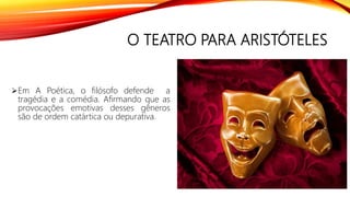 O TEATRO PARA ARISTÓTELES
Em A Poética, o filósofo defende a
tragédia e a comédia. Afirmando que as
provocações emotivas desses gêneros
são de ordem catártica ou depurativa.
 