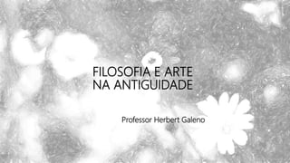 FILOSOFIA E ARTE
NA ANTIGUIDADE
Professor Herbert Galeno
 