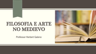 FILOSOFIA E ARTE
NO MEDIEVO
Professor Herbert Galeno
 