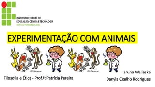 EXPERIMENTAÇÃO COM ANIMAIS
Bruna Walleska
Danyla Coelho RodriguesFilosofia e Ética - Prof.ª: Patrícia Pereira
 