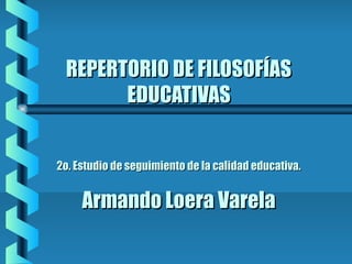 REPERTORIO DE FILOSOFÍAS
EDUCATIVAS
2o. Estudio de seguimiento de la calidad educativa.

Armando Loera Varela

 