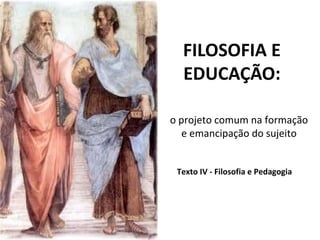 FILOSOFIA E
EDUCAÇÃO:
o projeto comum na formação
e emancipação do sujeito
1
Texto IV - Filosofia e Pedagogia
 