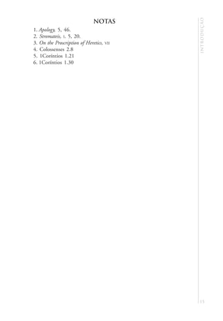 introdução
                              NOTAS
1. Apology, 5, 46.
2. Stromateis, I. 5, 20.
3. On the Proscription of Heretics,   VII
4. Colossenses 2.8
5. 1Coríntios 1.21
6. 1Coríntios 1.30




                                            15
 