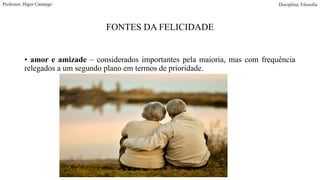 FONTES DA FELICIDADE
• amor e amizade – considerados importantes pela maioria, mas com frequência
relegados a um segundo plano em termos de prioridade.
Professor: Higor Camargo Disciplina: Filosofia
 