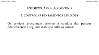 ESTOICOS: AMOR AO DESTINO
3. CONTROLAR PENSAMENTOS E PAIXÕES
Os estoicos procuraram orientar a conduta das pessoas
estabelecendo a seguinte distinção entre as coisas:
Professor: Higor Camargo Disciplina: Filosofia
 