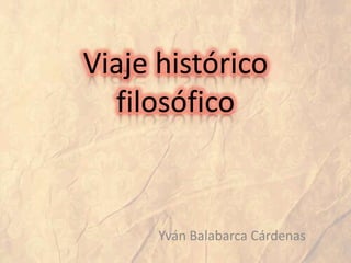 Viaje histórico
filosófico

Yván Balabarca Cárdenas

 