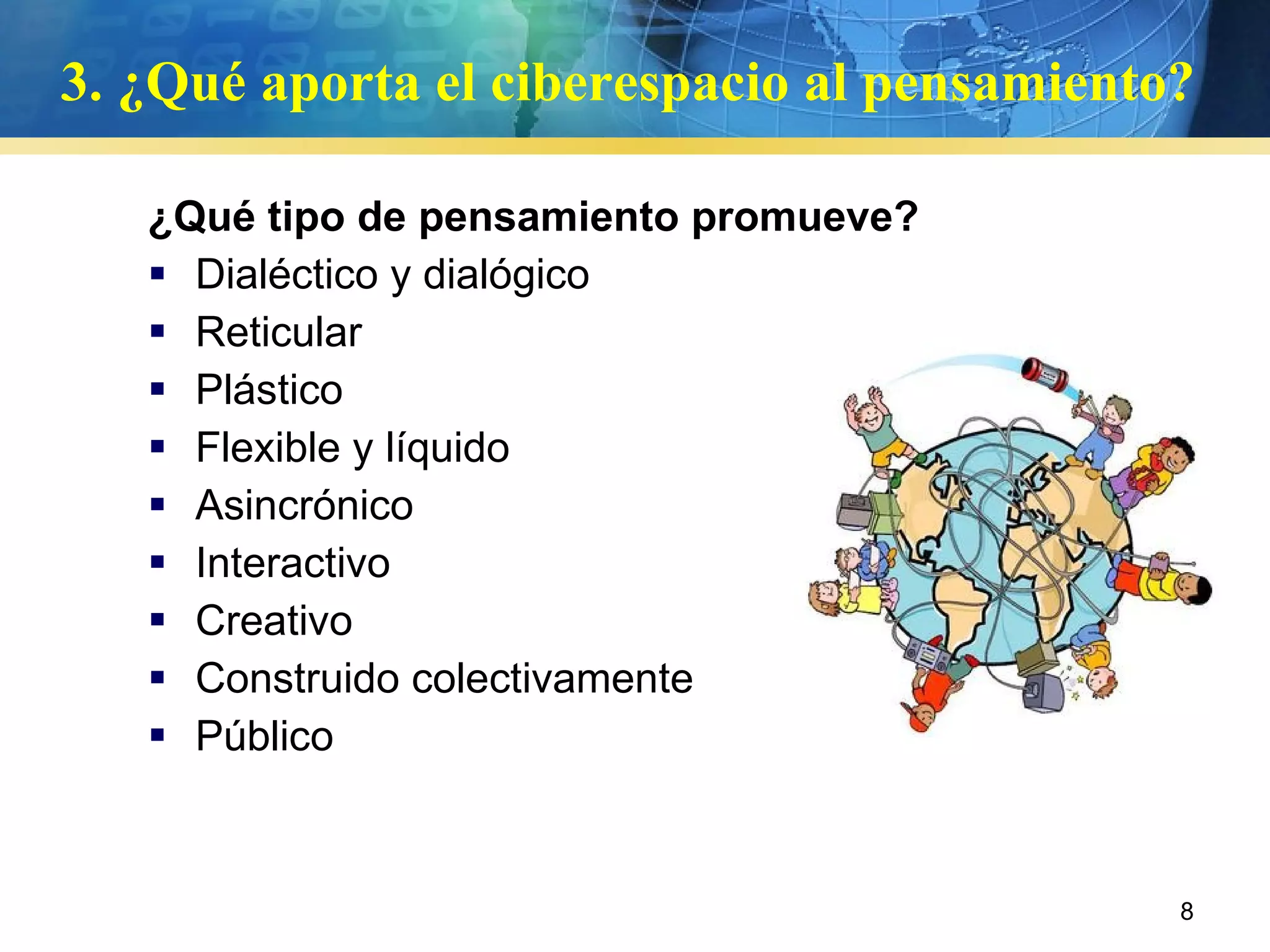 3. ¿Qué aporta el ciberespacio al pensamiento?  ¿Qué tipo de pensamiento promueve? Dialéctico y dialógico Reticular Plástico Flexible y líquido Asincrónico Interactivo Creativo Construido colectivamente Público 
