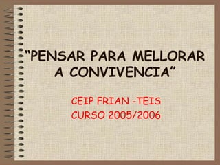 “ PENSAR PARA MELLORAR A CONVIVENCIA” CEIP FRIAN -TEIS CURSO 2005/2006 