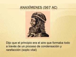 ANAXÍMENES (567 AC)




Dijo que el principio era el aire que formaba todo
a través de un proceso de condensación y
rarefacción (soplo vital)
 