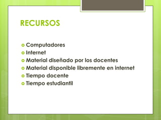 RECURSOS
 Computadores
 Internet
 Material diseñado por los docentes
 Material disponible libremente en internet
 Tiempo docente
 Tiempo estudiantil
 