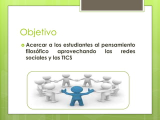 Objetivo
 Acercar a los estudiantes al pensamiento
filosófico aprovechando las redes
sociales y las TICS
 
