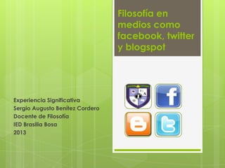 Filosofía en
medios como
facebook, twitter
y blogspot
Experiencia Significativa
Sergio Augusto Benítez Cordero
Docente de Filosofía
IED Brasilia Bosa
2013
 