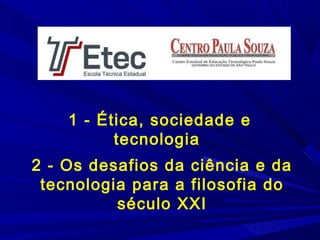 1 - Ética, sociedade e
tecnologia
2 - Os desafios da ciência e da
tecnologia para a filosofia do
século XXI

 