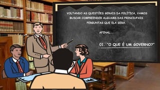 VOLTANDO AS QUESTÕES GERAIS DA POLÍTICA, VAMOS
BUSCAR COMPREENDER ALGUAMS DAS PRINCIUPAIS
PERGUNTAS QUE ELA GERA.
AFINAL...
01. “O QUE É UM GOVERNO?”
 
