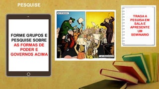 PESQUISE
TRAGA A
PESUISA EM
SALA E
APRESENTE
UM
SEMINARIOFORME GRUPOS E
PESQUISE SOBRE
AS FORMAS DE
PODER E
GOVERNOS ACIMA
 