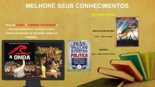 VEJA OS A ONDA E O SENHOR DAS MOSCAS E
VEJA EM DIFERENTES PONTOS DE VISTA
COMO A SOCIEDADE SE ORGANIZA DIANTE DE
PODERES.
LEIA TAMBÉM OS LIVROS:
Adimiravel Mundo Novo
Autor: Aldus Huxley
POLITICA
Autor: João Ubaldo Ribeiro
MELHORE SEUS CONHECIMENTOS:
 