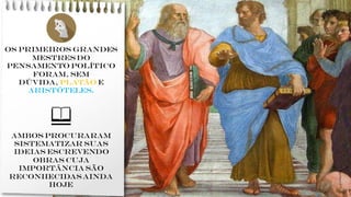 Os primeiros grandes
mestres do
pensamento político
foram, sem
dúvida, Platão e
Aristóteles.
📖
Ambos procuraram
sistematizar suas
ideias escrevendo
obras cuja
importância são
reconhecidas ainda
hoje
 