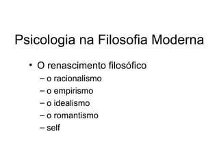 Psicologia na Filosofia Moderna
• O renascimento filosófico
– o racionalismo
– o empirismo
– o idealismo
– o romantismo
– self
 