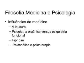 Filosofia,Medicina e Psicologia
• Influências da medicina
– A loucura
– Psiquiatria orgânica versus psiquiatria
funcional
– Hipnose
– Psicanálise e psicoterapia
 