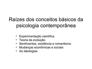 Raízes dos conceitos básicos da
psicologia contemporânea
• Experimentação científica
• Teoria da evolução
• Sentimentos, existência e romantismo
• Mudanças econômicas e sociais
• As ideologias
 
