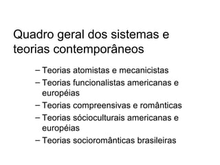 Quadro geral dos sistemas e
teorias contemporâneos
– Teorias atomistas e mecanicistas
– Teorias funcionalistas americanas e
européias
– Teorias compreensivas e românticas
– Teorias sócioculturais americanas e
européias
– Teorias socioromânticas brasileiras
 