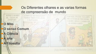 Os Diferentes olhares e as varias formas
de compreensão de mundo
O Mito
O senso Comum
A Ciência
A arte
A Filosofia
 