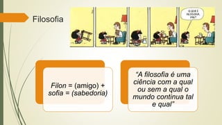 Filosofia
Filon = (amigo) +
sofia = (sabedoria)
“A filosofia é uma
ciência com a qual
ou sem a qual o
mundo continua tal
e qual”
 
