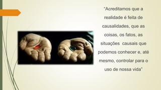 “Acreditamos que a
realidade é feita de
causalidades, que as
coisas, os fatos, as
situações causais que
podemos conhecer e, até
mesmo, controlar para o
uso de nossa vida”
 