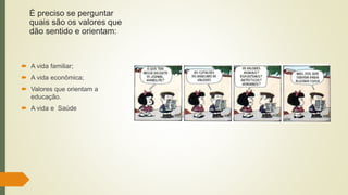 É preciso se perguntar
quais são os valores que
dão sentido e orientam:
 A vida familiar;
 A vida econômica;
 Valores que orientam a
educação.
 A vida e Saúde
 
