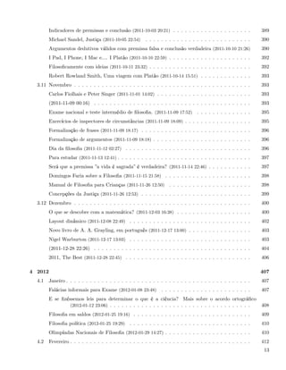 Indicadores de premissas e conclusão (2011-10-03 20:21) . . . . . . . . . . . . . . . . . . . .         389
         Michael Sandel, Justiça (2011-10-05 22:54)      . . . . . . . . . . . . . . . . . . . . . . . . . . .   390
         Argumentos dedutivos válidos com premissa falsa e conclusão verdadeira (2011-10-10 21:26)               390
         I Pad, I Phone, I Mac e.... I Platão (2011-10-10 22:59) . . . . . . . . . . . . . . . . . . . . .       392
         Filosoﬁcamente com ideias (2011-10-11 23:32) . . . . . . . . . . . . . . . . . . . . . . . . . .        392
         Robert Rowland Smith, Uma viagem com Platão (2011-10-14 15:51) . . . . . . . . . . . . .                393
  3.11 Novembro . . . . . . . . . . . . . . . . . . . . . . . . . . . . . . . . . . . . . . . . . . . . .        393
         Carlos Fiolhais e Peter Singer (2011-11-01 14:02) . . . . . . . . . . . . . . . . . . . . . . . .       393
         (2011-11-09 00:16) . . . . . . . . . . . . . . . . . . . . . . . . . . . . . . . . . . . . . . . .      393
         Exame nacional e teste intermédio de ﬁlosoﬁa. (2011-11-09 17:52) . . . . . . . . . . . . . .            395
         Exercícios de inspectores de circunstâncias (2011-11-09 18:09) . . . . . . . . . . . . . . . . .        395
         Formalização de frases (2011-11-09 18:17) . . . . . . . . . . . . . . . . . . . . . . . . . . . .       396
         Formalização de argumentos (2011-11-09 18:18) . . . . . . . . . . . . . . . . . . . . . . . . .         396
         Dia da ﬁlosoﬁa (2011-11-12 02:27) . . . . . . . . . . . . . . . . . . . . . . . . . . . . . . . .       396
         Para estudar (2011-11-13 12:41) . . . . . . . . . . . . . . . . . . . . . . . . . . . . . . . . . .     397
         Será que a premissa ”a vida é sagrada” é verdadeira? (2011-11-14 22:46) . . . . . . . . . . .           397
         Domingos Faria sobre a Filosoﬁa (2011-11-15 21:58) . . . . . . . . . . . . . . . . . . . . . .          398
         Manual de Filosoﬁa para Crianças (2011-11-26 12:50) . . . . . . . . . . . . . . . . . . . . .           398
         Concepções da Justiça (2011-11-26 12:53) . . . . . . . . . . . . . . . . . . . . . . . . . . . .        399
  3.12 Dezembro . . . . . . . . . . . . . . . . . . . . . . . . . . . . . . . . . . . . . . . . . . . . .        400
         O que se descobre com a matemática? (2011-12-03 16:38) . . . . . . . . . . . . . . . . . . .            400
         Layout dinâmico (2011-12-08 22:49) . . . . . . . . . . . . . . . . . . . . . . . . . . . . . . .        402
         Novo livro de A. A. Grayling, em português (2011-12-17 13:00) . . . . . . . . . . . . . . . .           403
         Nigel Warburton (2011-12-17 13:03) . . . . . . . . . . . . . . . . . . . . . . . . . . . . . . .        403
         (2011-12-28 22:26) . . . . . . . . . . . . . . . . . . . . . . . . . . . . . . . . . . . . . . . .      404
         2011, The Best (2011-12-28 22:45) . . . . . . . . . . . . . . . . . . . . . . . . . . . . . . . .       406

4 2012                                                                                                           407
  4.1    Janeiro . . . . . . . . . . . . . . . . . . . . . . . . . . . . . . . . . . . . . . . . . . . . . . .   407
         Falácias informais para Exame (2012-01-08 23:48) . . . . . . . . . . . . . . . . . . . . . . .          407
         E se ﬁzéssemos leis para determinar o que é a ciência? Mais sobre o acordo ortográﬁco
                  (2012-01-12 23:06) . . . . . . . . . . . . . . . . . . . . . . . . . . . . . . . . . . . .     408
         Filosoﬁa em saldos (2012-01-25 19:16) . . . . . . . . . . . . . . . . . . . . . . . . . . . . . .       409
         Filosoﬁa política (2012-01-25 19:29) . . . . . . . . . . . . . . . . . . . . . . . . . . . . . . .      410
         Olimpíadas Nacionais de Filosoﬁa (2012-01-29 14:27) . . . . . . . . . . . . . . . . . . . . . .         410
  4.2    Fevereiro . . . . . . . . . . . . . . . . . . . . . . . . . . . . . . . . . . . . . . . . . . . . . .   412
                                                                                                                  13
 