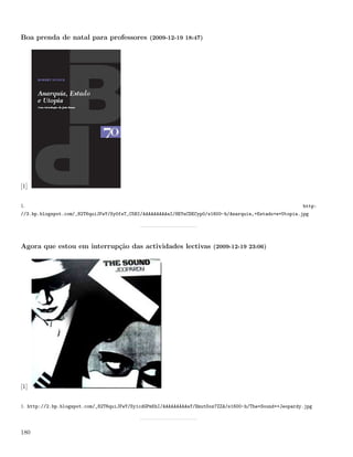 Boa prenda de natal para professores (2009-12-19 18:47)




[1]


1.                                                                                                      http:
//3.bp.blogspot.com/_82T6quiJFwY/Sy0fsT_C5BI/AAAAAAAAAaI/8EYnCDECyp0/s1600-h/Anarquia,+Estado+e+Utopia.jpg




Agora que estou em interrupção das actividades lectivas (2009-12-19 23:06)




[1]


1. http://2.bp.blogspot.com/_82T6quiJFwY/Sy1cdGPmKhI/AAAAAAAAAaY/EmutDoz7ZZA/s1600-h/The+Sound++Jeopardy.jpg




180
 