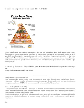 Quando um vegetariano come carne (2010-01-29 18:46)




[1]


[2]Este post levanta uma questão interessante. Será que um vegetariano pode, ainda assim, comer carne?
Algumas vezes encontramos pessoas que dizem ser vegetarianas, mas que de vez em quando comem carne. A
questão levantada no post é engraçada: mas será que ser vegetariano é algo como ser solteiro ou algo como
ser honesto? Na verdade se somos solteiros, somos necessariamente não casados, mas se somos honestos,
ainda assim de vez em quando somos desonestos, mas consideramo-nos globalmente como honestos. Que
pensa o leitor?


1. http://4.bp.blogspot.com/_82T6quiJFwY/S2Ms_XyBBWI/AAAAAAAAAbo/Ja4v1X3cU0w/s1600-h/VeganFoodGuide70dpg75pc.
jpg
2. http://blog.talkingphilosophy.com/?p=1562




 marcia adriana (2010-02-01 20:41:44)
 Se é vegetariano é e pronto, se come carne vez ou outra já não é mais. Tem mta gente q acha bonito dizer q é
 vegetariano e até tenta por achar q é o mais correto, mas sucumbi por diversos motivos e se fosse uma pessoa sincera
 consigo mesma, diria q EVITA o qto pode o consumo de carne mas q NÃO é vegetariana.

 Bruno Coelho (2010-02-04 23:46:44)
 Analogamente ao que disse a Marcia a pessoa que for desonesta em um determinado momento irá se tornar, suposta-
 mente, desonesta eternamente.Penso que essa questão não seja tão simples assim, pois a atitude de dizer verdade e o
 vegetarianismo creio que sejam posições éticas.
 Outro ponto é saber se no caso de um vegetariano, após comer carne, pode ser considerado vegetariano.Acho melhor
 considerar as atitudes isoladamente, no momento em que se alimenta de carne é carnivoro, e de vegetais apenas, é
 vegatariano.


196
 