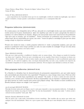 Cinara Nahara e Hingo Weber, ”Através da Lógica” editora Vozes, 8.ª ed.
Carlos JC Silva

Carlos JC Silva (2010-04-04 23:59:17)
... para respondermos às 3 questões temos que ter em consideração a tabela de verdade da implicação, cujo valor é
sempre verdadeiro, excepto quando o antecedente é verdadeiro (1) e o consequente falso (0)!
CJ



Perguntas indiscretas (2010-04-06 02:00)

Se o ensino passa a ser obrigatório até ao 12º ano, não pode ser a instituição escola a que mais contribui para
excluir jovens da lei geral, chumbando-os. Quer isto signiﬁcar que cada vez mais a progressão dos alunos é
contínua e é o adeus deﬁnitivo ao chumbo. Daqui a uns anos já não vamos ouvir mais da boca dos professores
 não serve para os estudos, que vá trabalhar . Vamos certamente ter professores mais proactivos e estas
velhas frases vão ser substituídas por outras, tais como: temos de aplicar a estratégia X para que este aluno
consiga atingir os objectivos universais .


Perante este estado de coisas, a minha pergunta indiscreta é: sendo a progressão contínua, para que raio
passam os professores tanto tempo metidos em cada vez mais reuniões de avaliação? É que tal coisa deixa
de fazer sentido. Ou estou a ver mal a coisa?


Dante (2010-04-18 10:01:30)
Pelo que me é dado perceber a tendência é chumbar cada vez menos alunos. Já se chegou ao cumulo de transitar
um aluno com 7 negativas. Parece-me que a estratégia que vai ser seguida é fazer descer de patamar os alunos com
vários chumbos. Por exemplo, se está no ensino regular, passa para o proﬁssional, se está no proﬁssional, passa para
um CEF, etc...E o nível de exigência, claro, vai sempre diminuindo.Mas, em todo o caso, considero este objectivo da
escolaridade obrigatória de 12 anos excessivamente ambicioso. Só vai originar mais falsidade no sistema de ensino.



Mais perguntas indiscretas (2010-04-07 01:18)

Se a ﬁlosoﬁa é a disciplina base do desenvolvimento do pensamento argumentativo, por que razão esperar
pela universidade para desenvolver esta capacidade? Pergunte-se a uma criança coisas como: Pode um robot
sentir dor? Ou, é errado fazer experiências com animais? Ou ainda: se trocar o motor do meu carro ele
continua a ser o mesmo carro? Certamente vão ﬁcar surpreendidos com as respostas e rapidamente perceber
que não é preciso ser muito crescido para pensar pela própria cabeça. Não estarão os nossos académicos da
ﬁlosoﬁa bastante míopes em relação a este aspecto?


ana de portugal (2010-04-07 20:49:58)
Desculpe lá entrar assim pelo seu blogue, mas é o meio para responder a essa sua pergunta indiscreta. A situação da
ﬁlosoﬁa fez-me lembrar um artigo de Carlos Reis A crise das humanidades . Escolho uma razão: a deriva social e
cultural terceiro-mundista deste país. Não?

Rolando Almeida (2010-04-07 21:12:48)
Não me parece que o país tenha características terceiro mundistas. Mas também não me parece que exista uma
qualquer crise das humanidades. Basta ver o que se passa com a ﬁlosoﬁa que é uma disciplina cheia de sucessos nas

238
 