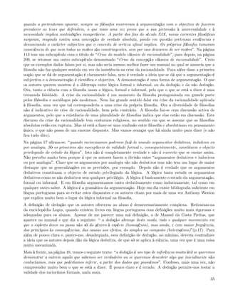 quando a pretenderam ignorar, sempre os ﬁlósofos recorreram à argumentação com o objectivo de fazerem
prevalecer as teses que defendem, o que mais uma vez prova que a sua pretensão à universalidade e à
necessidade implica contradições insuperáveis. A partir dos ﬁns do século XIX, novas correntes ﬁlosóﬁcas
surgiram, reagindo contra uma concepção de verdade absoluta, pondo em questão pretensas evidências e
denunciando o carácter subjectivo que o conceito de certeza aﬁnal implica. Os próprios ﬁlósofos tomaram
consciência de que nem todas as razões são constringentes, sem por isso deixarem de ser razões . Na página
113 tem um subcapítulo com o título de Crise do modelo clássico de racionalidade , para depois, na página
209, se retomar um outro subcapítulo denominado Crise da concepção clássica de racionalidade . Creio
que os exemplos dados falam por si, mas não seria mesmo melhor fazer um manual no qual se anuncia que a
ﬁlosoﬁa não faz qualquer sentido em vez da insistência na crise da racionalidade. Para além disso a primeira
noção que se dá de argumentação é claramente falsa, nem é verdade a ideia que se dá que a argumentação é
subjectiva e a demonstração é cientíﬁca e objectiva. A demonstração é uma forma de argumentação. O que
os autores querem mostrar é a diferença entre lógica formal e informal, ou da dedução e da não dedução.
Ora, tanto a ciência com a ﬁlosoﬁa usam a lógica, formal e informal, pelo que o que se está a dizer é uma
tremenda falsidade. A crise da racionalidade é um momento da ﬁlosoﬁa protagonizada em grande parte
pelos ﬁlósofos e sociólogos pós modernos. Nem faz grande sentido falar em crise da racionalidade aplicada
à ﬁlosoﬁa, uma vez que tal corresponderia a uma crise da própria ﬁlosoﬁa. Ora a diversidade de ﬁlosoﬁas
não é indicativo de crise de racionalidade, bem pelo contrário. A ﬁlosoﬁa faz-se com discussão activa de
argumentos, pelo que a existência de uma pluralidade de ﬁlosoﬁas indica que elas estão em discussão. Este
discurso da crise da racionalidade tem contornos religiosos, no sentido em que se assume que as ﬁlosoﬁas
absolutas estão em ruptura. Mas aí está a fazer-se uma confusão entre ﬁlosoﬁa e absolutismo ou pensamento
único, o que não passa de um enorme disparate. Mas vamos avançar que há ainda muito para dizer (e não
ﬁca tudo dito).
Na página 17 aﬁrma-se: quando raciocinamos podemos fazê-lo usando argumentos dedutivos, indutivos ou
por analogia. Só os primeiros são susceptíveis de validade formal e, consequentemente, constituem o objecto
privilegiado do estudo da lógica . Isto não é completamente verdade e não é correcto que se ensine assim.
Não percebo muito bem porque é que os autores fazem a divisão entre argumentos dedutivos e indutivos
ou por analogia . Claro que os argumentos por analogia são não dedutivos mas não tem um lugar de maior
destaque que as generalizações ou as previsões, por exemplo. Depois não é verdade que os argumentos
dedutivos constituam o objecto de estudo privilegiado da lógica. A lógica tanto estuda os argumentos
dedutivos como os não dedutivos sem qualquer privilégio. A lógica é basicamente o estudo da argumentação,
formal ou informal. E em ﬁlosoﬁa argumentamos tanto dedutivamente como indutivamente, tal como em
qualquer outro saber. A lógica é a gramática da argumentação. Hoje em dia existe bibliograﬁa suﬁciente em
língua portuguesa para se evitar estes disparates e os autores citam por mais de uma vez Anthony Weston
que explica muito bem o lugar da lógica informal na ﬁlosoﬁa.
A deﬁnição de dedução que os autores oferecem ao aluno é desnecessariamente complexa. Retiraram-na
da enciclopédia Logos, quando existem livros em língua portuguesa com deﬁnições muito mais rigorosas e
adequadas para os alunos. Apesar de me parecer uma má deﬁnição, a de Manuel da Costa Freitas, que
aparece no manual e que diz o seguinte: a dedução abrange deste modo, todo e qualquer movimento em
que o espírito desce ou passa não só do género à espécie (homogéneo), mas ainda, e com maior frequência,
dos princípios às consequências, das causas aos efeitos, do simples ao composto (heterogéneo) (p.17). Para
além de pouco clara e, parece-me, desadequada, esta deﬁnição de dedução, no mínimo, deveria contradizer
a ideia que os autores depois dão da lógica dedutiva, de que só se aplica à ciência, uma vez que é uma coisa
muito mecanizada.
Mais à frente, na página 18, temos o seguinte texto: a dedução é um tipo de inferência muito útil se queremos
demonstrar a outrem aquilo que sabemos ser verdadeiro ou se queremos descobrir algo que inicialmente não
conhecíamos, mas que poderíamos inferir, a partir dos dados que possuímos . Confesso, mais uma vez, não
compreender muito bem o que se está a dizer. É pouco claro e é errado. A dedução permite-nos testar a
validade dos raciocínios formais, nada mais.
                                                                                                          35
 