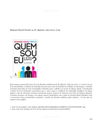 Richard David Precht na D. Quixote (2011-05-31 17:42)




[1]



Hoje mesmo encontrei[2] outro livro de ﬁlosoﬁa, publicado pela D. Quixote. Pelo que já li e vi, trata-se de um
livro introdutório, resultado da desilusão do autor pelo curso de ﬁlosoﬁa em Colónia, na Alemanha, e também
motivado pela falta de boas introduções à ﬁlosoﬁa para o público em geral em língua alemã. Consultando
o índice do livro facilmente percebemos que o autor segue a tendência de publicação ﬁlosóﬁca em língua
inglesa e não da bolorenta academia alemã que poucos motivos de interesse tem tido nas últimas décadas.
O mesmo acontece em França, com alguns autores desiludidos com a falta de produtividade ﬁlosóﬁca local
a escreverem livros introdutórios seguindo o modelo da ﬁlosoﬁa analítica anglo saxónica. A mim não me
espanta estas opções.



1. http://2.bp.blogspot.com/-kubAxzf-s2g/TeUaS-OAe8I/AAAAAAAAAuo/IvJPMgFFn5o/s1600/9789722044967.jpg
2. http://www.fnac.pt/Quem-Sou-Eu-E-Se-Sou-Quantos-Richard-David-Precht/a360326




                                                                                                          379
 