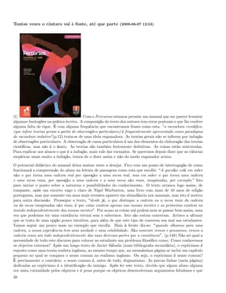 Tantas vezes o cântaro vai à fonte, até que parte (2009-08-07 12:53)




[1]                                       Com o Percursos estamos perante um manual que me parece levantar
algumas limitações na prática lectiva. A composição do texto dos autores tem erros pontuais o que lhe confere
alguma falta de rigor. É com alguma frequência que encontramos frases como esta: ”o raciocínio cientíﬁco,
(que infere teorias gerais a partir de observações particulares) é frequentemente apresentado como paradigma
de raciocínio indutivo”(p.12).trata-se de uma ideia enganadora. As teorias gerais não se inferem por indução
de observações particulares. A observação de casos particulares é um dos elementos da elaboração das teorias
cientíﬁcas, mas não é o único. As teorias são também fortemente dedutivas. As coisas estão misturadas.
Para explicar aos alunos o que é a indução, mais vale dar exemplos. Se queremos depois dizer que as ciências
empíricas usam muito a indução, temos de o dizer assim e não do modo enganador acima.

O potencial didáctico do manual deixa muitas vezes a desejar. Fico com um ponto de interrogação de como
funcionará a compreensão do aluno na leitura de passagens como esta que escolhi: A questão está em saber
não o que torna uma cadeira real por oposição a uma mesa real, mas em saber o que torna uma cadeira
e uma mesa reais, por oposição a uma cadeira e a uma mesa não reais, imaginadas, por exemplo. Isto
para iniciar o ponto sobre a natureza e possibilidades do conhecimento. O texto arranca logo assim, de
rompante, após um excerto vago e claro de Nigel Warburton, uma livro com mais de 10 anos de edição
portuguesa, mas que somente em anos mais recentes aparece em abundância nos manuais, mas isto é motivo
para outra discussão. Prossegue o texto, desde já, o que distingue a cadeira ou a mesa reais da cadeira
ou da mesa imaginadas não reais, é que estas existem apenas nas nossas mentes e as primeiras existem no
mundo independentemente das nossas mentes . Por acaso as coisas até podem nem se passar bem assim, uma
vez que podemos ter uma existência virtual sem o sabermos. Isto são outras conversas. Arrisco a aﬁrmar
que se trata de uma opção pouco intuitiva, para além de que este tipo de conversa soa mal aos estudantes.
Vamos seguir um pouco mais no exemplo que escolhi. Mais à frente diz-se: quando olhamos para uma
cadeira, a nossa experiência tem uma unidade e uma estabilidade. Não somente vemos e pensamos, vemos a
cadeira como um todo independentemente das suas diversas partes que a constituem . (p.148) Não sei qual a
necessidade de todo este discurso para colocar ao estudante um problema ﬁlosóﬁco como: Como conhecemos
os objectos externos? Após um longo texto de Javier Sábada (mais bibliograﬁa secundária), o cepticismo é
exposto como uma teoria realista ingénua, ao mesmo tempo que, na mesmíssima página se inclui um capítulo
pequeno no qual se compara o senso comum ao realismo ingénuo. Ou seja, o cepticismo é senso comum?
È precisamente o contrário: o senso comum é, antes de tudo, dogmatismo. As parcas linhas (meia página)
dedicadas ao cepticismo é a identiﬁcação do inimigo. Após ler este texto, duvido que algum aluno alguma
vez sinta curiosidade pelos cépticos e é pena porque os cépticos desenvolveram argumentos fabulosos e que
38
 