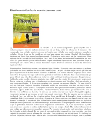 Filosoﬁa ou não ﬁlosoﬁa, eis a questão (2009-08-08 12:58)




[1]                                    O Filosoﬁa 11 é um manual competente e pode competir com os
melhores porque é um dos melhores manuais que vi( até hoje, ainda me faltam uns 4 manuais). Em
comparação com a edição anterior esta está até muito mais cuidada, sem grandes nódoas a manchar o
trabalho. O que é que me faz considerar este um bom manual para ensinar ﬁlosoﬁa? Os ingredientes
habituais que fazem dum manual um bom manual. É rigoroso e muito certo, não lhe encontrando falhas
signiﬁcativas e é dotado de uma linguagem clara. Este é um ponto particularmente interessante por uma
razão: há quem defenda que os manuais devem propor actividades diversiﬁcadas. Ora, questiono o que se
entende por tal? Filmes? Pintar o muro da escola? Fazer a árvore de natal com as caras dos ﬁlósofos no
lugar das bolas?

Um manual de ﬁlosoﬁa deve ensinar, em primeiro lugar, ﬁlosoﬁa. De acordo com o seu talento o professor
pode exibir um ﬁlme, comentar um texto extra ﬁlosóﬁco, etc& se para tal tiver tempo e achar que com isso
ganha alguma coisa de útil em termos de ensino da ﬁlosoﬁa. Um manual não tem de propor isso e muito
menos tem de o propor no lugar onde devem aparecer os conteúdos da ﬁlosoﬁa. Mas o mais estranho é que
quem defende uma coisa dessas não se dá conta que está a contribuir decisivamente para o desaparecimento
da ﬁlosoﬁa. Aliás essa foi a linha de orientação para o 12 º ano: dar a maior liberdade possível ao professor.
Deu-se tanta que os alunos pura e simplesmente se desinteressaram pela disciplina e hoje em dia não se
matriculam em ﬁlosoﬁa. E ﬁco sempre agradado com manuais que ensinem ﬁlosoﬁa. De resto também
eu li as Encíclicas Papais na disciplina de ﬁlosoﬁa política na universidade, mas isso não implica que as
Encíclicas sejam ﬁlosoﬁa política. Mas regresso ao manual: Não aprecio especialmente o graﬁsmo no interior
do manual, apesar de ter uma capa bonita. Fundamentalmente é um manual que ensina ﬁlosoﬁa com os
ﬁlósofos e os problemas da ﬁlosoﬁa. O facto de ser escrito com um bom suporte bibliográﬁco ajuda a
compreender porque é que estamos perante um manual competente. Um dos aspectos que me saltou de
imediato à vista com a leitura das primeiras páginas é que não há lugar à divagação e isso é revelador da
capacidade didáctica do manual, pois evitar a divagação se é importante para um ﬁlósofo, que fará para um
aprendiz de ﬁlosoﬁa. A inclusão de Kant na ﬁlosoﬁa do conhecimento parece-me sempre discutível, apesar de
saber que muitos professores não concordam comigo. Mas tenho uma razão para pensar assim: nesta unidade
o que se pretende é esclarecer o aluno sobre empirismo e racionalismo. Ok, Kant aparece como a ponte,
mas, nesse caso, também se poderia incluir Kripke que dá um avanço a Kant. Mas trata-se obviamente de
uma posição que não desmerece em nada o manual. Por exemplo, acharia muito mais importante a inclusão
das derivadas na lógica formal. De um ponto de vista mais prático o manual tem bons exercícios e um bom
caderno do professor com as soluções dos exercícios. Uma opção que não aprecio tanto é a inclusão, na
retórica, do pathos, ethos e logos. Não se trata de um conhecimento instrumental sequer, mas o professor
                                                                                                           41
 