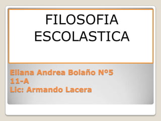 FILOSOFIA
     ESCOLASTICA

Eliana Andrea Bolaño Nº5
11-A
Lic: Armando Lacera
 