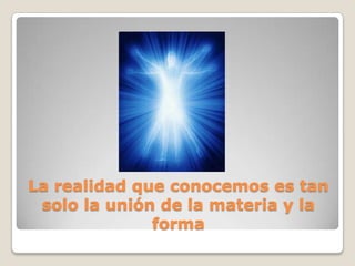 La realidad que conocemos es tan
 solo la unión de la materia y la
              forma
 