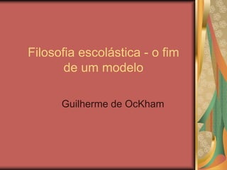 Filosofia escolástica - o fim
de um modelo
Guilherme de OcKham
 