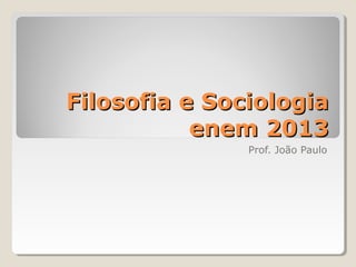 Filosofia e Sociologia
enem 2013
Prof. João Paulo

 